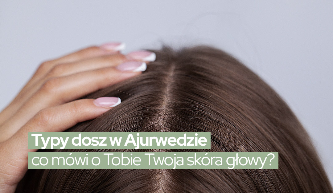 Typy dosz w Ajurwedzie – co mówi o Tobie Twoja skóra głowy?